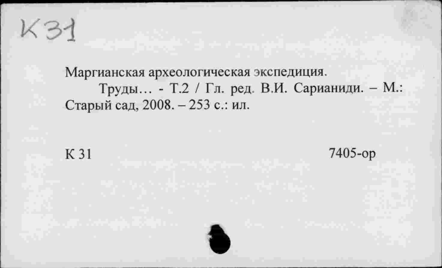 ﻿Маргианская археологическая экспедиция.
Труды... - Т.2 / Гл. ред. В.И. Сарианиди. - М.: Старый сад, 2008. - 253 с.: ил.
К 31
7405-ор